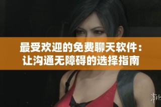 最受欢迎的免费聊天软件：让沟通无障碍的选择指南