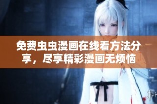 免费虫虫漫画在线看方法分享，尽享精彩漫画无烦恼