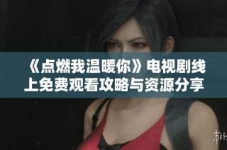 《点燃我温暖你》电视剧线上免费观看攻略与资源分享