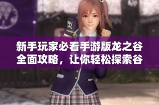 新手玩家必看手游版龙之谷全面攻略，让你轻松探索谷中奇幻世界