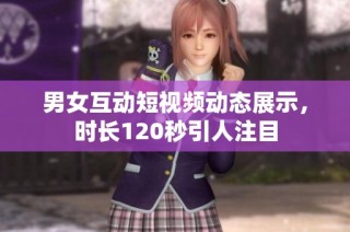 男女互动短视频动态展示，时长120秒引人注目