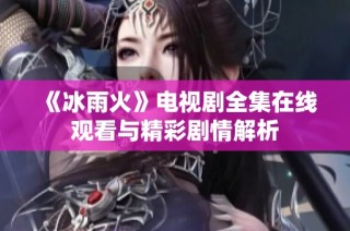 《冰雨火》电视剧全集在线观看与精彩剧情解析