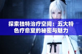 探索独特治疗空间：五大特色疗愈室的秘密与魅力