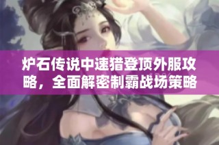 炉石传说中速猎登顶外服攻略，全面解密制霸战场策略与卡组构建技巧