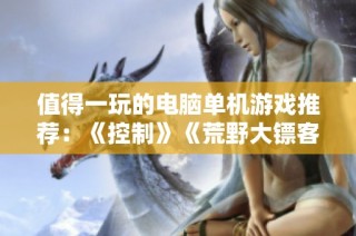 值得一玩的电脑单机游戏推荐：《控制》《荒野大镖客2》和《巫师3》等精彩作品