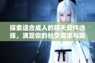 探索适合成人的聊天软件选择，满足你的社交需求与隐私安全
