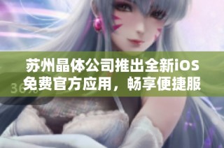 苏州晶体公司推出全新iOS免费官方应用，畅享便捷服务体验