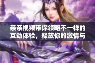 亲亲视频带你领略不一样的互动体验，释放你的激情与创意