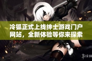 冷狐正式上线绅士游戏门户网站，全新体验等你来探索