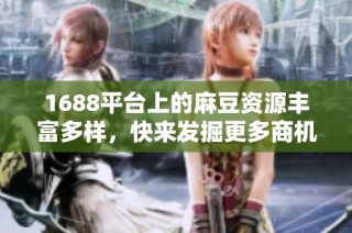 1688平台上的麻豆资源丰富多样，快来发掘更多商机！