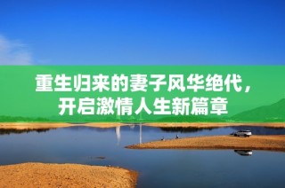 重生归来的妻子风华绝代，开启激情人生新篇章