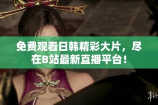 免费观看日韩精彩大片，尽在B站最新直播平台！