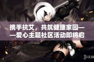 携手抗艾，共筑健康家园——爱心主题社区活动即将启动