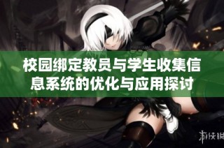 校园绑定教员与学生收集信息系统的优化与应用探讨