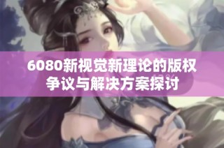 6080新视觉新理论的版权争议与解决方案探讨