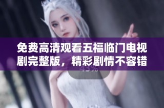 免费高清观看五福临门电视剧完整版，精彩剧情不容错过