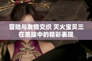 冒险与友情交织 灭火宝贝三在美版中的精彩表现