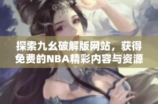 探索九幺破解版网站，获得免费的NBA精彩内容与资源