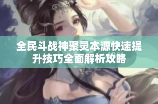 全民斗战神聚灵本源快速提升技巧全面解析攻略