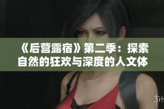 《后营露宿》第二季：探索自然的狂欢与深度的人文体验之旅