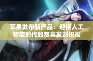 苹果发布新产品：迎接人工智能时代的恭喜发财祝福
