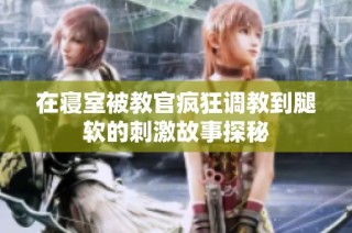在寝室被教官疯狂调教到腿软的刺激故事探秘