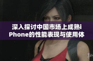 深入探讨中国市场上成熟iPhone的性能表现与使用体验