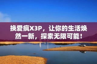 换爱疯X3P，让你的生活焕然一新，探索无限可能！