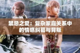 禁忌之爱：复杂家庭关系中的情感纠葛与背叛