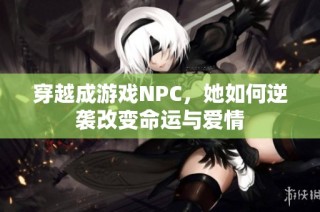 穿越成游戏NPC，她如何逆袭改变命运与爱情