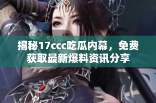 揭秘17ccc吃瓜内幕，免费获取最新爆料资讯分享