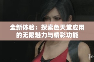 全新体验：探索色天堂应用的无限魅力与精彩功能