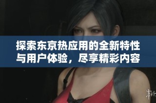 探索东京热应用的全新特性与用户体验，尽享精彩内容之旅