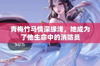 青梅竹马情深缘浅，她成为了他生命中的消防员