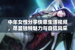中年女性分享快意生活视频，尽显独特魅力与自信风采