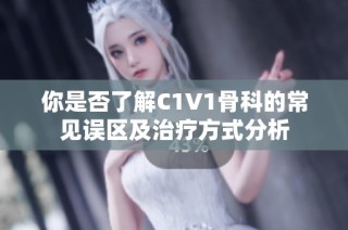 你是否了解C1V1骨科的常见误区及治疗方式分析