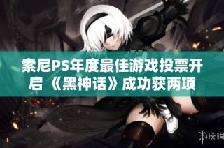索尼PS年度最佳游戏投票开启 《黑神话》成功获两项重要提名
