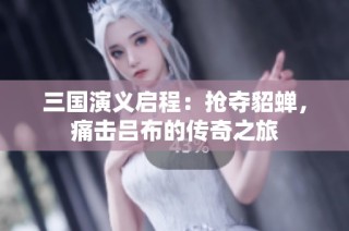 三国演义启程：抢夺貂蝉，痛击吕布的传奇之旅