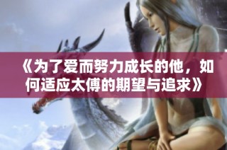 《为了爱而努力成长的他，如何适应太傅的期望与追求》