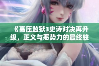 《高压监狱3史诗对决再升级，正义与恶势力的最终较量》