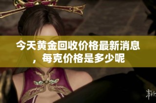 今天黄金回收价格最新消息，每克价格是多少呢