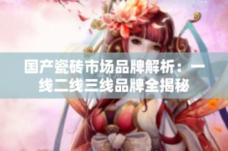 国产瓷砖市场品牌解析：一线二线三线品牌全揭秘