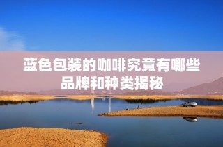 蓝色包装的咖啡究竟有哪些品牌和种类揭秘