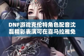DNF游戏克伦特角色配音沈磊精彩表演可在喜马拉雅免费收听
