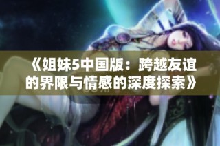 《姐妹5中国版：跨越友谊的界限与情感的深度探索》