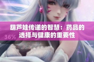 葫芦娃传递的智慧：药品的选择与健康的重要性