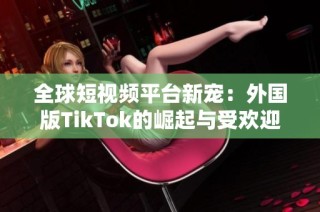 全球短视频平台新宠：外国版TikTok的崛起与受欢迎原因分析