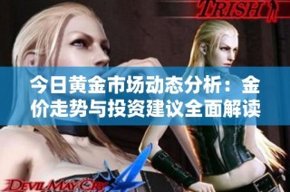 今日黄金市场动态分析：金价走势与投资建议全面解读