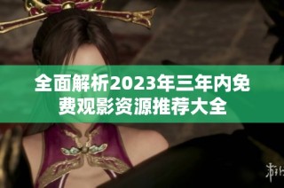 全面解析2023年三年内免费观影资源推荐大全