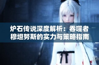 炉石传说深度解析：吞噬者穆坦努斯的实力与策略指南
